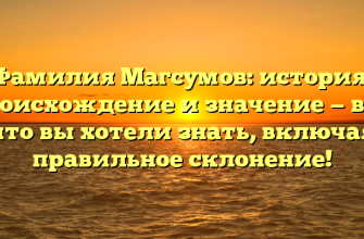Фамилия Магсумов: история, происхождение и значение — все, что вы хотели знать, включая правильное склонение!