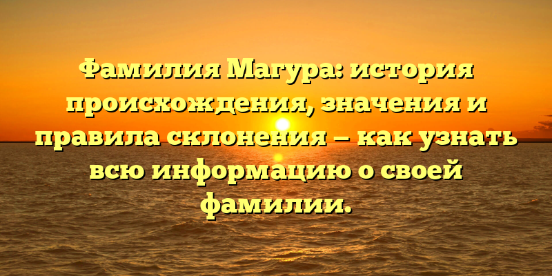 Фамилия Магура: история происхождения, значения и правила склонения — как узнать всю информацию о своей фамилии.