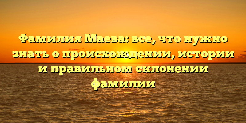 Фамилия Маева: все, что нужно знать о происхождении, истории и правильном склонении фамилии