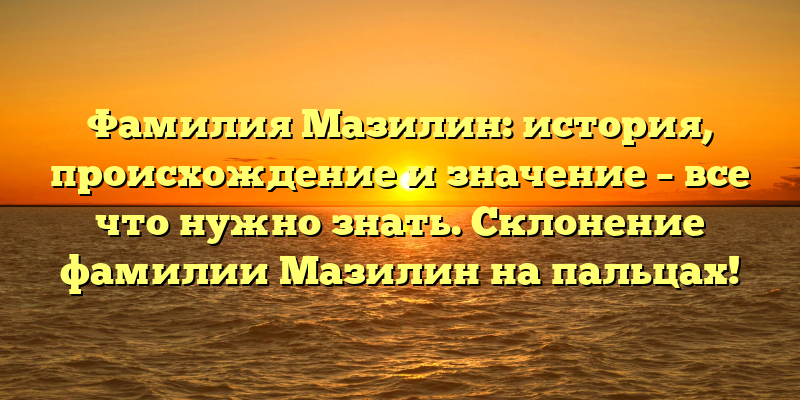 Фамилия Мазилин: история, происхождение и значение – все что нужно знать. Склонение фамилии Мазилин на пальцах!