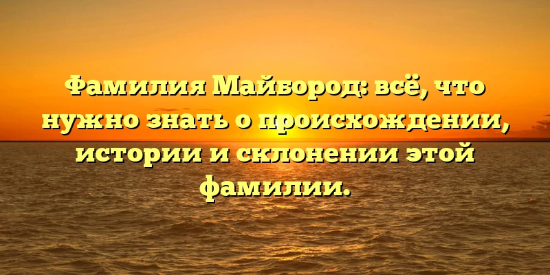 Фамилия Майбород: всё, что нужно знать о происхождении, истории и склонении этой фамилии.