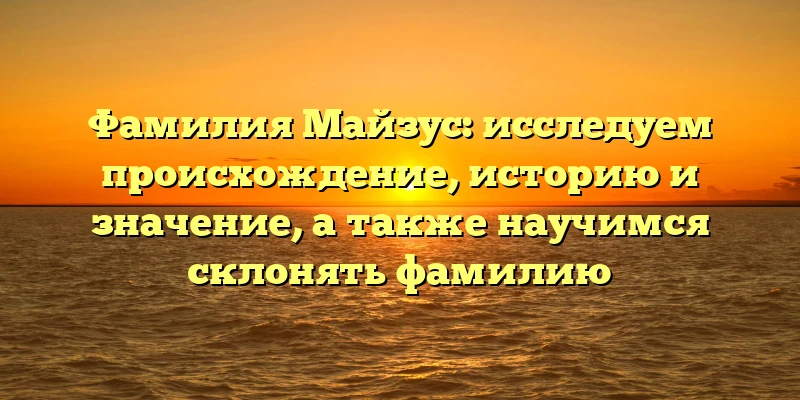 Фамилия Майзус: исследуем происхождение, историю и значение, а также научимся склонять фамилию Фамилия Майзус: исследуем происхождение, историю и значение, а также научимся склонять фамилию