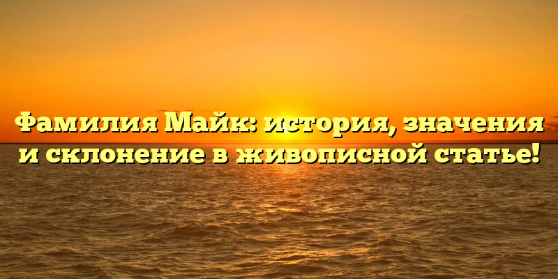 Фамилия Майк: история, значения и склонение в живописной статье! Фамилия Майк: история, значения и склонение в живописной статье!