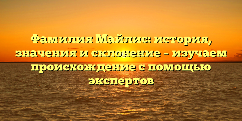 Фамилия Майлис: история, значения и склонение – изучаем происхождение с помощью экспертов