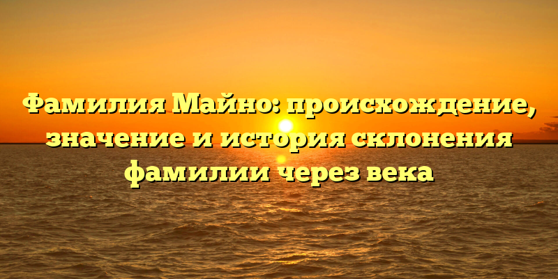 Фамилия Майно: происхождение, значение и история склонения фамилии через века
