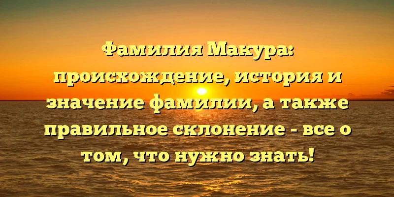 Фамилия Макура: происхождение, история и значение фамилии, а также правильное склонение - все о том, что нужно знать! Фамилия Макура: происхождение, история и значение фамилии, а также правильное склонение - все о том, что нужно знать!