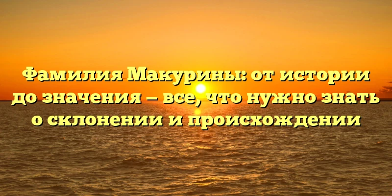 Фамилия Макурины: от истории до значения — все, что нужно знать о склонении и происхождении