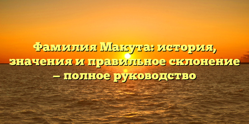 Фамилия Макута: история, значения и правильное склонение — полное руководство
