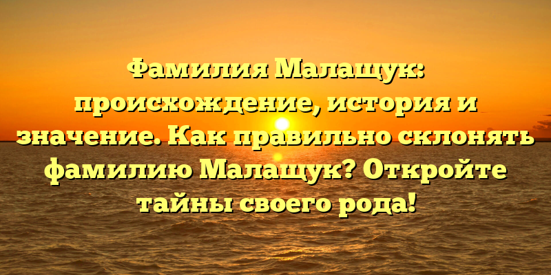Фамилия Малащук: происхождение, история и значение. Как правильно склонять фамилию Малащук? Откройте тайны своего рода!