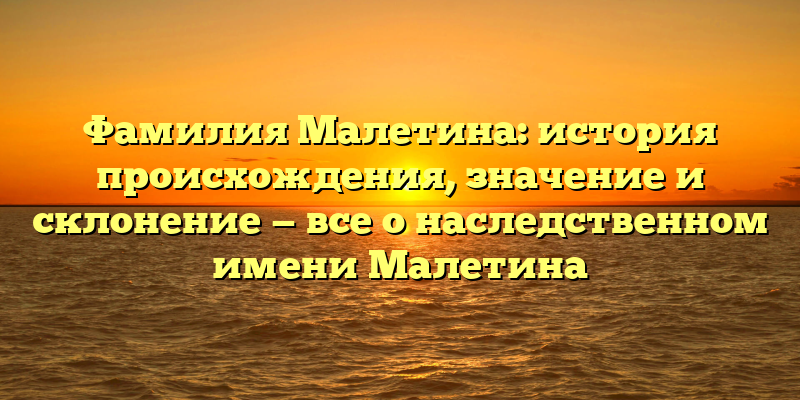 Фамилия Малетина: история происхождения, значение и склонение — все о наследственном имени Малетина