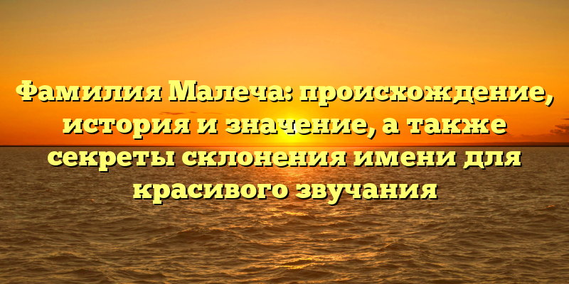 Фамилия Малеча: происхождение, история и значение, а также секреты склонения имени для красивого звучания