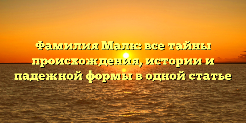 Фамилия Малк: все тайны происхождения, истории и падежной формы в одной статье