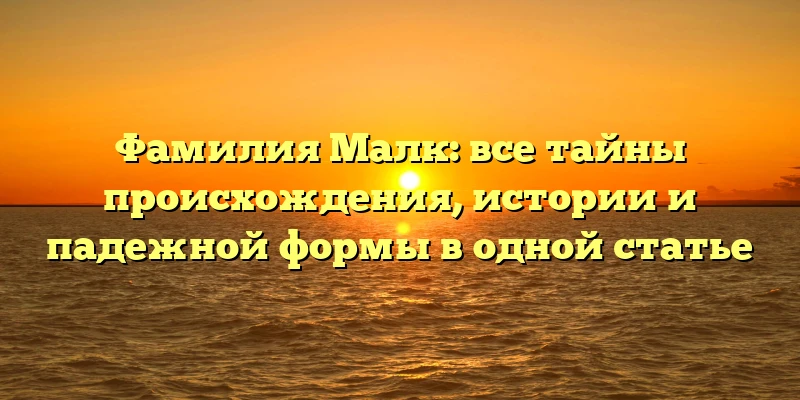 Фамилия Малк: все тайны происхождения, истории и падежной формы в одной статье Фамилия Малк: все тайны происхождения, истории и падежной формы в одной статье