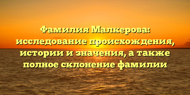 Фамилия Малкерова: исследование происхождения, истории и значения, а также полное склонение фамилии