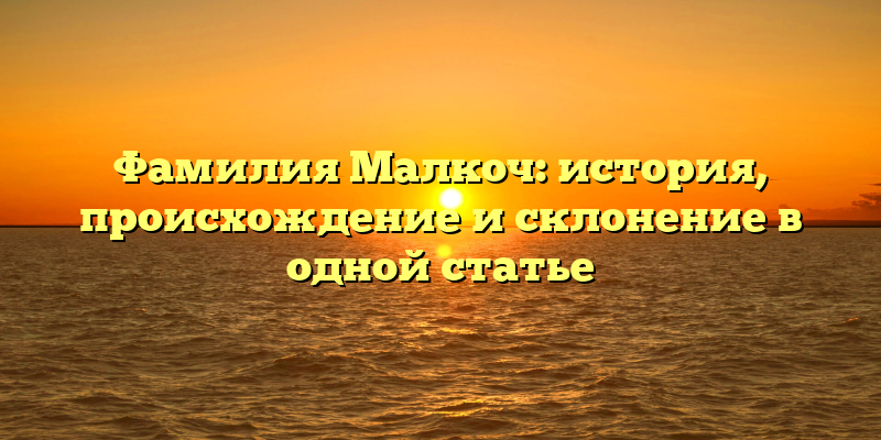 Фамилия Малкоч: история, происхождение и склонение в одной статье