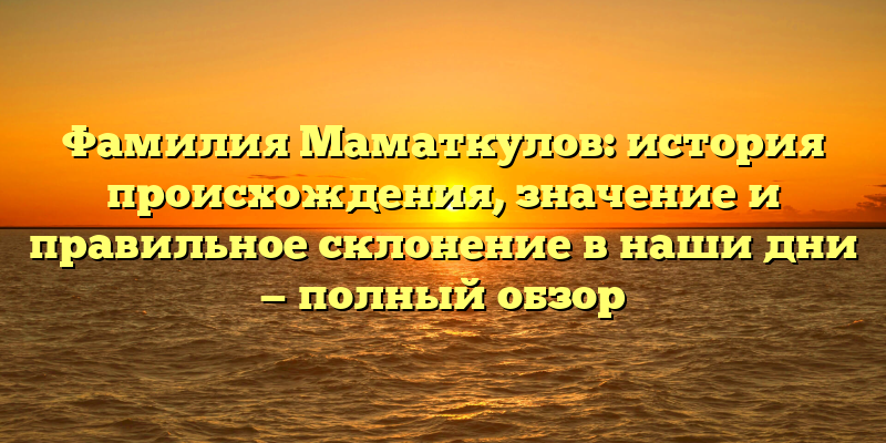 Фамилия Маматкулов: история происхождения, значение и правильное склонение в наши дни — полный обзор