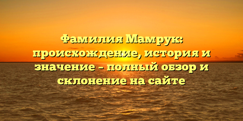 Фамилия Мамрук: происхождение, история и значение – полный обзор и склонение на сайте