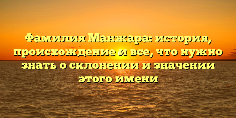 Фамилия Манжара: история, происхождение и все, что нужно знать о склонении и значении этого имени