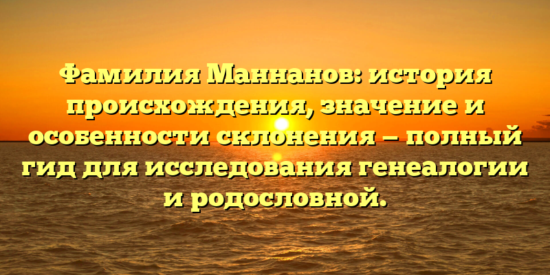 Фамилия Маннанов: история происхождения, значение и особенности склонения — полный гид для исследования генеалогии и родословной.