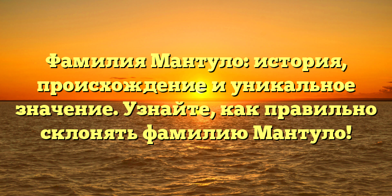 Фамилия Мантуло: история, происхождение и уникальное значение. Узнайте, как правильно склонять фамилию Мантуло!