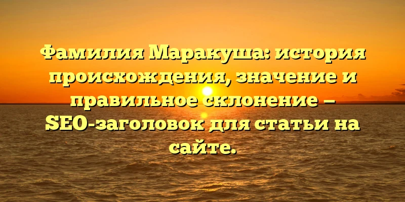 Фамилия Маракуша: история происхождения, значение и правильное склонение — SEO-заголовок для статьи на сайте.