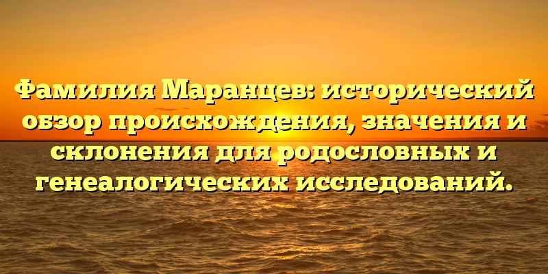 Фамилия Маранцев: исторический обзор происхождения, значения и склонения для родословных и генеалогических исследований.