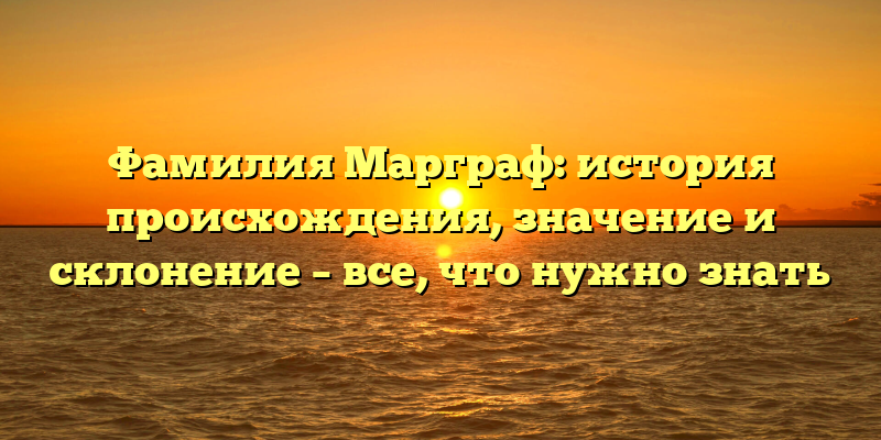 Фамилия Марграф: история происхождения, значение и склонение – все, что нужно знать