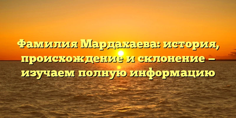 Фамилия Мардахаева: история, происхождение и склонение — изучаем полную информацию Фамилия Мардахаева: история, происхождение и склонение — изучаем полную информацию