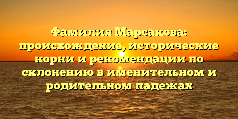 Фамилия Марсакова: происхождение, исторические корни и рекомендации по склонению в именительном и родительном падежах