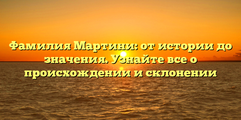 Фамилия Мартини: от истории до значения. Узнайте все о происхождении и склонении