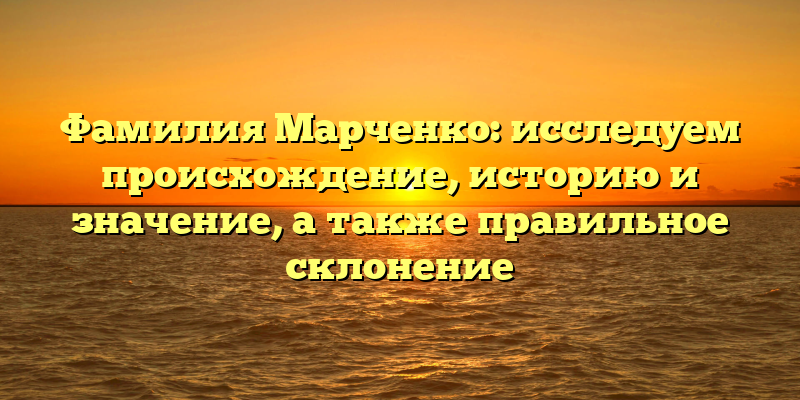 Фамилия Марченко: исследуем происхождение, историю и значение, а также правильное склонение
