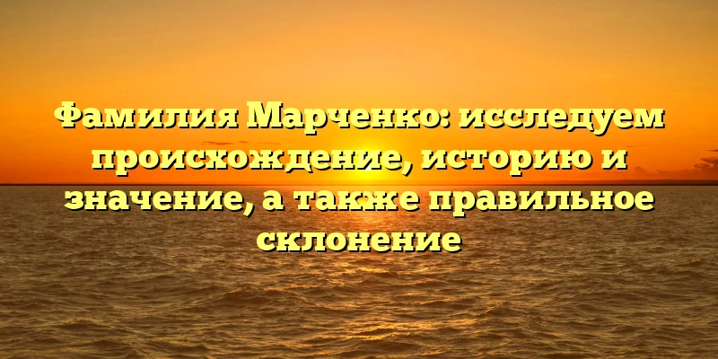 Фамилия Марченко: исследуем происхождение, историю и значение, а также правильное склонение Фамилия Марченко: исследуем происхождение, историю и значение, а также правильное склонение