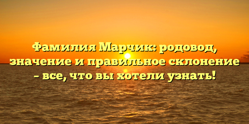 Фамилия Марчик: родовод, значение и правильное склонение – все, что вы хотели узнать!