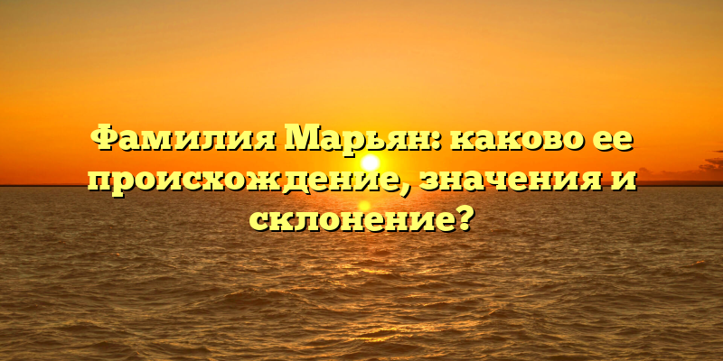 Фамилия Марьян: каково ее происхождение, значения и склонение?