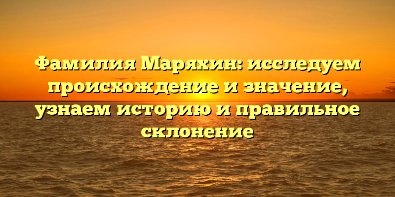 Фамилия Маряхин: исследуем происхождение и значение, узнаем историю и правильное склонение