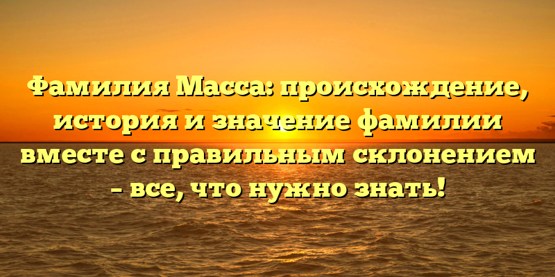 Фамилия Масса: происхождение, история и значение фамилии вместе с правильным склонением – все, что нужно знать!