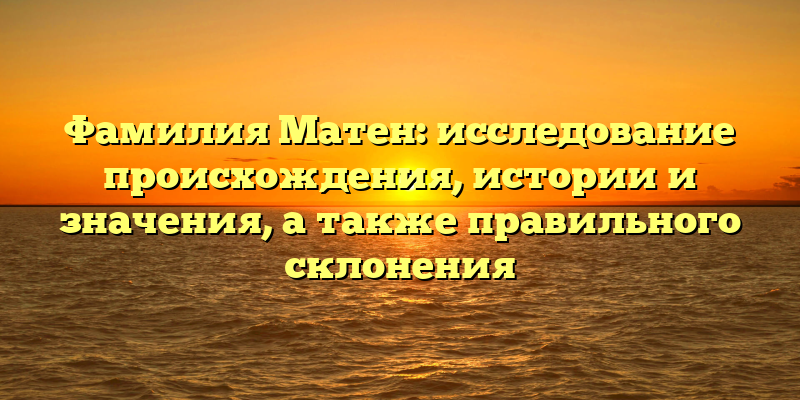 Фамилия Матен: исследование происхождения, истории и значения, а также правильного склонения