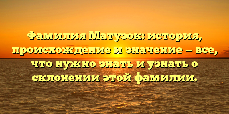 Фамилия Матузок: история, происхождение и значение — все, что нужно знать и узнать о склонении этой фамилии.