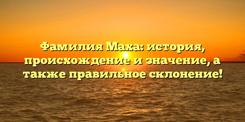 Фамилия Маха: история, происхождение и значение, а также правильное склонение! Фамилия Маха: история, происхождение и значение, а также правильное склонение!