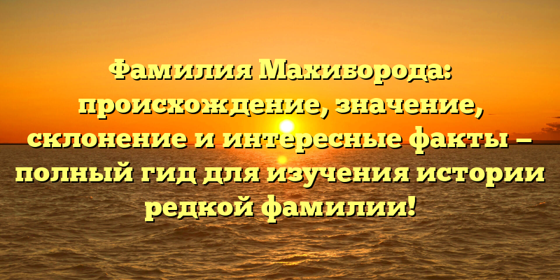Фамилия Махиборода: происхождение, значение, склонение и интересные факты — полный гид для изучения истории редкой фамилии!