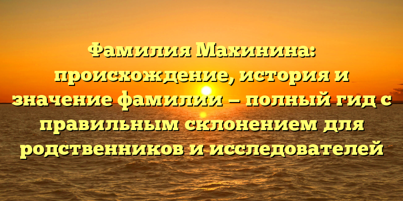 Фамилия Махинина: происхождение, история и значение фамилии — полный гид с правильным склонением для родственников и исследователей