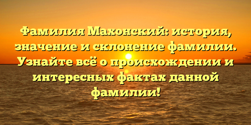 Фамилия Махонский: история, значение и склонение фамилии. Узнайте всё о происхождении и интересных фактах данной фамилии!