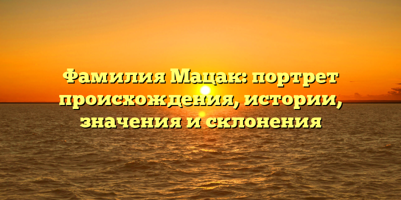 Фамилия Мацак: портрет происхождения, истории, значения и склонения