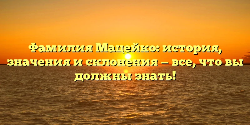 Фамилия Мацейко: история, значения и склонения — все, что вы должны знать! Фамилия Мацейко: история, значения и склонения — все, что вы должны знать!