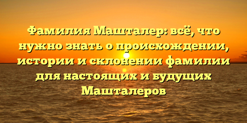 Фамилия Машталер: всё, что нужно знать о происхождении, истории и склонении фамилии для настоящих и будущих Машталеров
