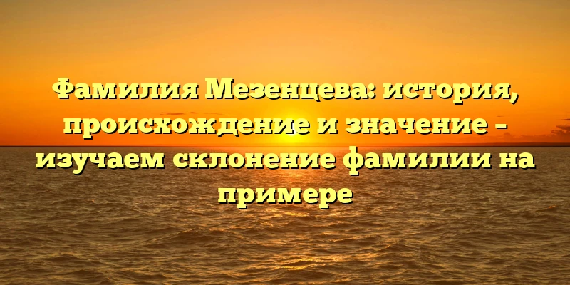 Фамилия Мезенцева: история, происхождение и значение – изучаем склонение фамилии на примере Фамилия Мезенцева: история, происхождение и значение – изучаем склонение фамилии на примере