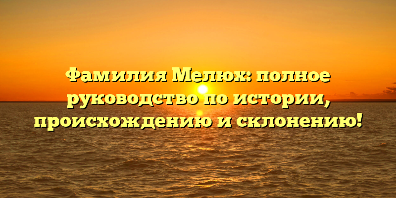 Фамилия Мелюх: полное руководство по истории, происхождению и склонению!
