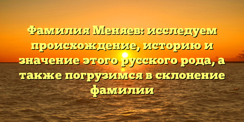 Фамилия Меняев: исследуем происхождение, историю и значение этого русского рода, а также погрузимся в склонение фамилии