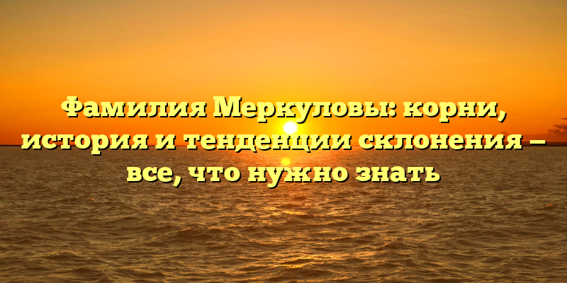 Фамилия Меркуловы: корни, история и тенденции склонения — все, что нужно знать