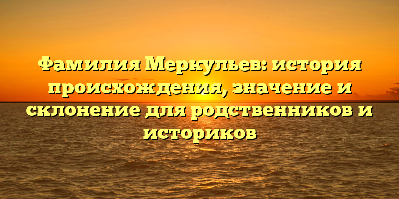 Фамилия Меркульев: история происхождения, значение и склонение для родственников и историков